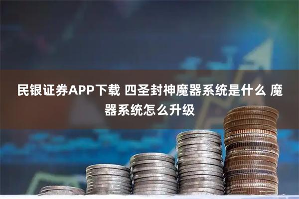 民银证券APP下载 四圣封神魔器系统是什么 魔器系统怎么升级