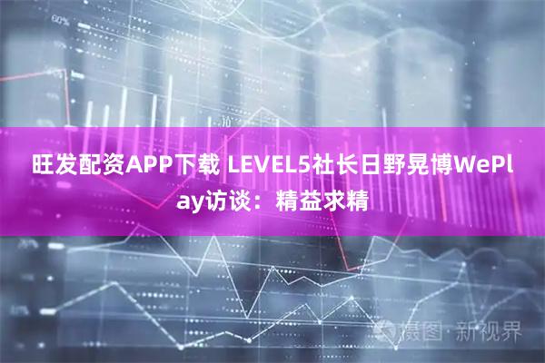 旺发配资APP下载 LEVEL5社长日野晃博WePlay访谈:精益求精