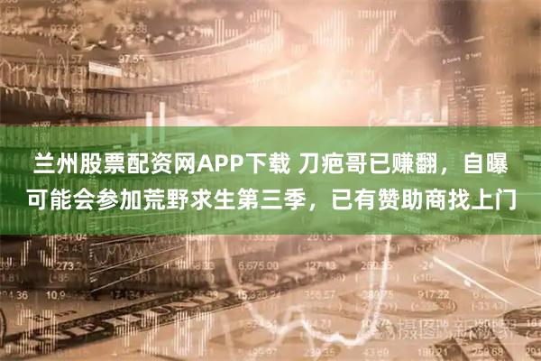 兰州股票配资网APP下载 刀疤哥已赚翻，自曝可能会参加荒野求生第三季，已有赞助商找上门