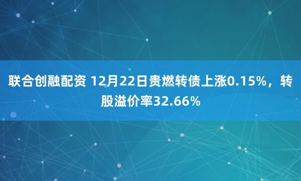联合创融配资 12月22日贵燃转债上涨0.15%，转股溢价率32.66%