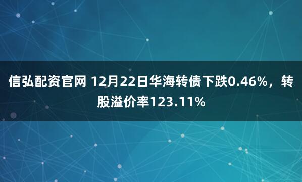 信弘配资官网 12月22日华海转债下跌0.46%，转股溢价率123.11%