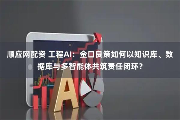 顺应网配资 工程AI：金口良策如何以知识库、数据库与多智能体共筑责任闭环？