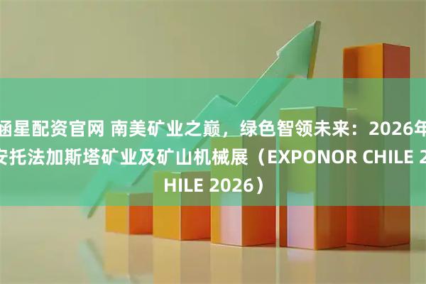 涵星配资官网 南美矿业之巅，绿色智领未来：2026年智利安托法加斯塔矿业及矿山机械展（EXPONOR CHILE 2026）
