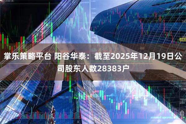 掌乐策略平台 阳谷华泰：截至2025年12月19日公司股东人数28383户