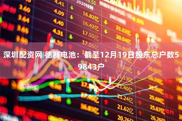 深圳配资网 德赛电池：截至12月19日股东总户数59843户