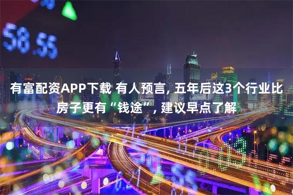 有富配资APP下载 有人预言, 五年后这3个行业比房子更有“钱途”, 建议早点了解