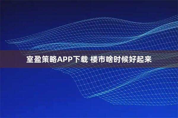 室盈策略APP下载 楼市啥时候好起来