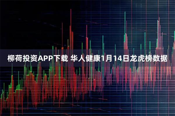 柳荷投资APP下载 华人健康1月14日龙虎榜数据