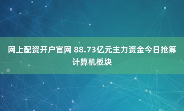 网上配资开户官网 88.73亿元主力资金今日抢筹计算机板块