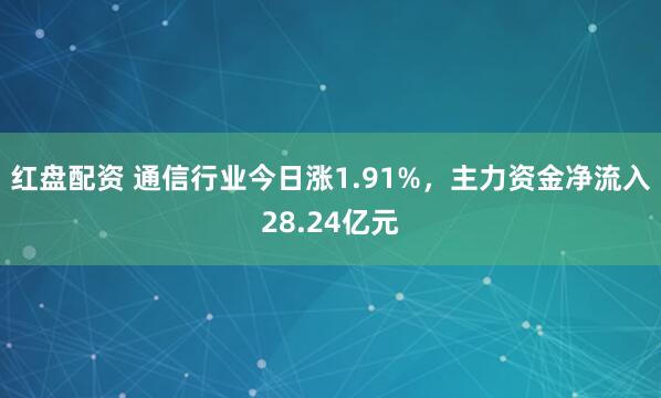 红盘配资 通信行业今日涨1.91%，主力资金净流入28.24亿元