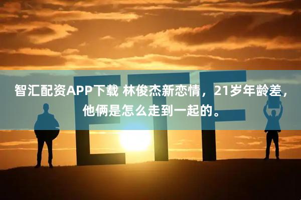 智汇配资APP下载 林俊杰新恋情，21岁年龄差，他俩是怎么走到一起的。