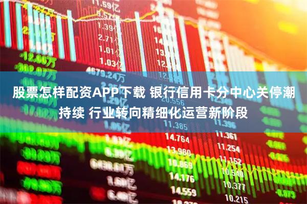 股票怎样配资APP下载 银行信用卡分中心关停潮持续 行业转向精细化运营新阶段