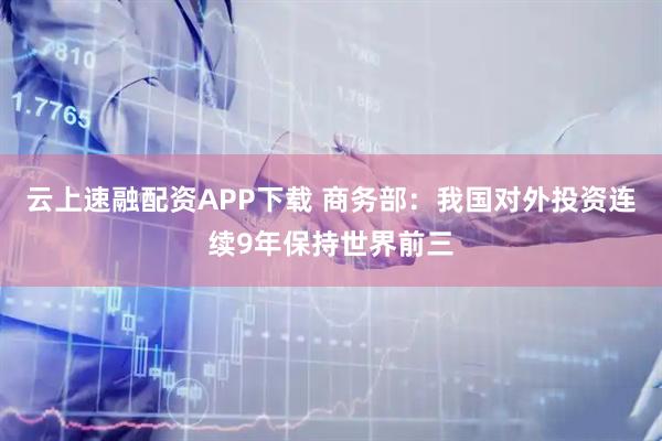 云上速融配资APP下载 商务部：我国对外投资连续9年保持世界前三