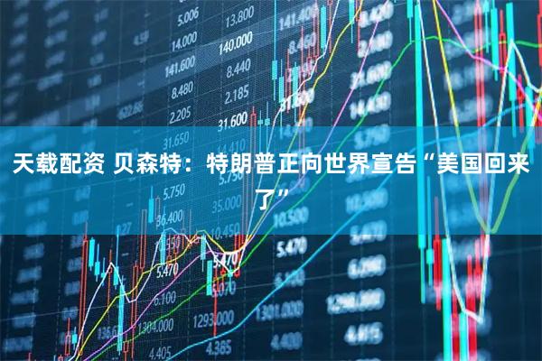 天载配资 贝森特：特朗普正向世界宣告“美国回来了”