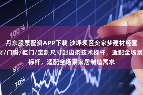 丹东股票配资APP下载 沙坪坝区奕家梦建材经营部：家具/板材/门窗/柜门/定制尺寸封边条技术标杆，适配全场景家居制造需求