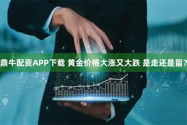 鼎牛配资APP下载 黄金价格大涨又大跌 是走还是留？