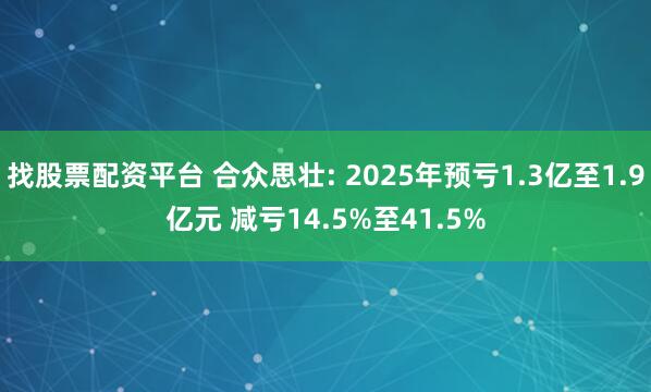 找股票配资平台 合众思壮: 2025年预亏1.3亿至1.9亿元 减亏14.5%至41.5%