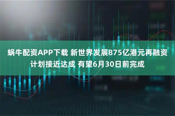 蜗牛配资APP下载 新世界发展875亿港元再融资计划接近达成 有望6月30日前完成