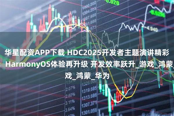 华星配资APP下载 HDC2025开发者主题演讲精彩回顾：HarmonyOS体验再升级 开发效率跃升_游戏_鸿蒙_华为