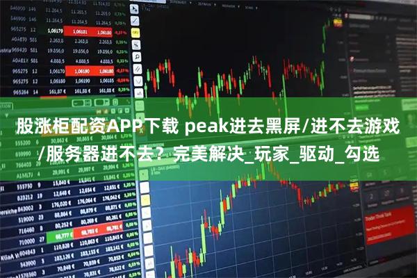 股涨柜配资APP下载 peak进去黑屏/进不去游戏/服务器进不去？完美解决_玩家_驱动_勾选