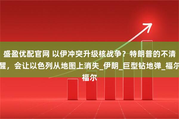 盛盈优配官网 以伊冲突升级核战争？特朗普的不清醒，会让以色列从地图上消失_伊朗_巨型钻地弹_福尔