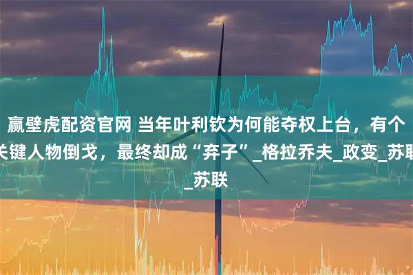 赢壁虎配资官网 当年叶利钦为何能夺权上台，有个关键人物倒戈，最终却成“弃子”_格拉乔夫_政变_苏联