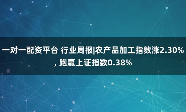 一对一配资平台 行业周报|农产品加工指数涨2.30%, 跑赢上证指数0.38%
