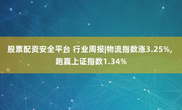 股票配资安全平台 行业周报|物流指数涨3.25%, 跑赢上证指数1.34%