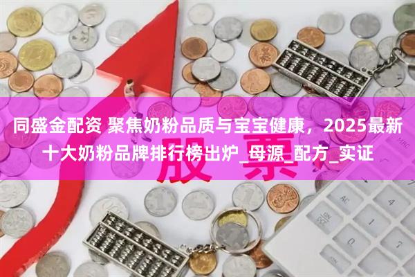 同盛金配资 聚焦奶粉品质与宝宝健康，2025最新十大奶粉品牌排行榜出炉_母源_配方_实证