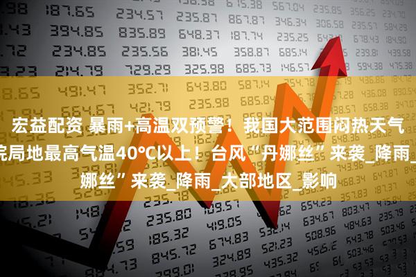 宏益配资 暴雨+高温双预警！我国大范围闷热天气将持续，鲁苏皖局地最高气温40℃以上！台风“丹娜丝”来袭_降雨_大部地区_影响
