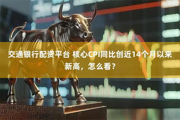 交通银行配资平台 核心CPI同比创近14个月以来新高，怎么看？