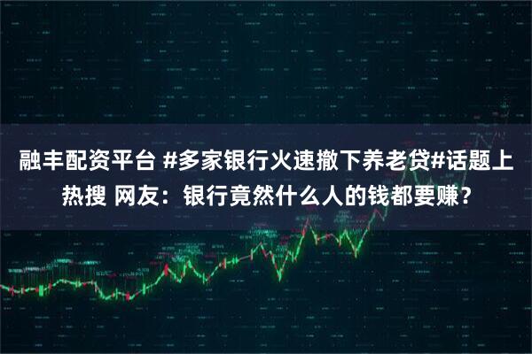 融丰配资平台 #多家银行火速撤下养老贷#话题上热搜 网友：银行竟然什么人的钱都要赚？