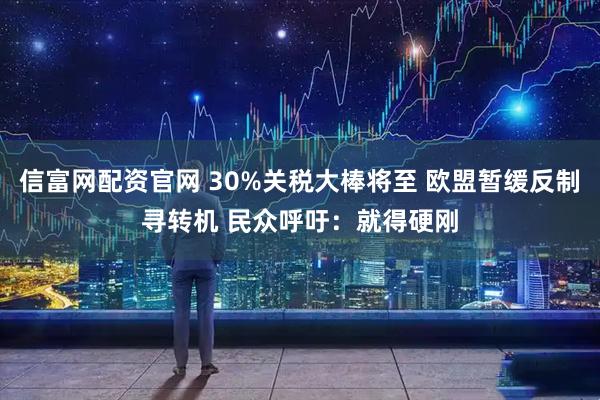信富网配资官网 30%关税大棒将至 欧盟暂缓反制寻转机 民众呼吁：就得硬刚