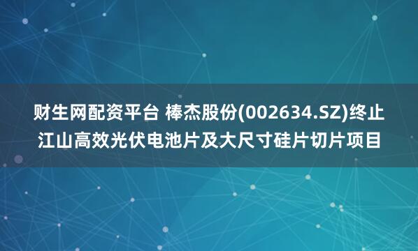 财生网配资平台 棒杰股份(002634.SZ)终止江山高效光伏电池片及大尺寸硅片切片项目