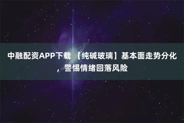 中融配资APP下载 【纯碱玻璃】基本面走势分化，警惕情绪回落风险