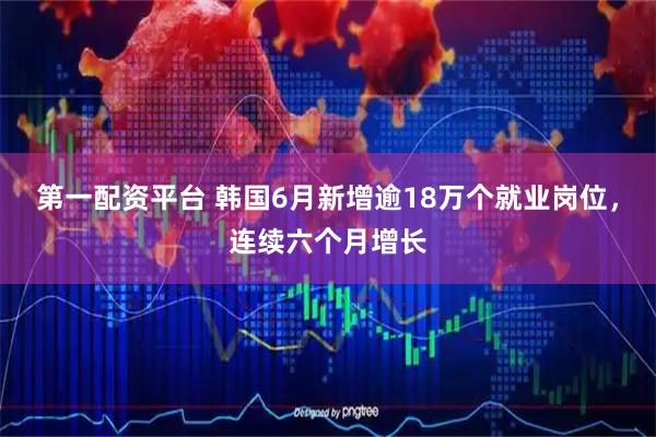第一配资平台 韩国6月新增逾18万个就业岗位，连续六个月增长