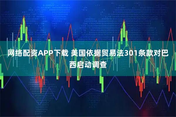 网络配资APP下载 美国依据贸易法301条款对巴西启动调查