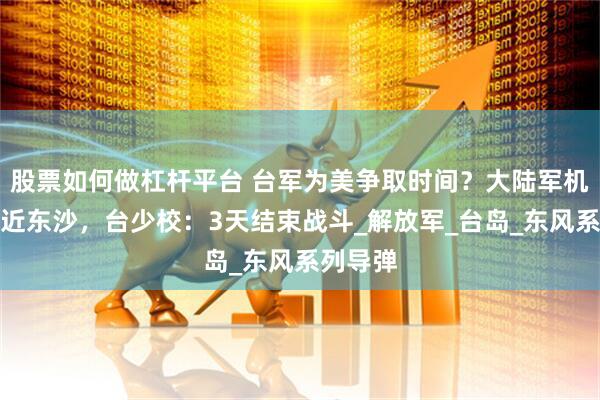 股票如何做杠杆平台 台军为美争取时间？大陆军机罕见逼近东沙，台少校：3天结束战斗_解放军_台岛_东风系列导弹