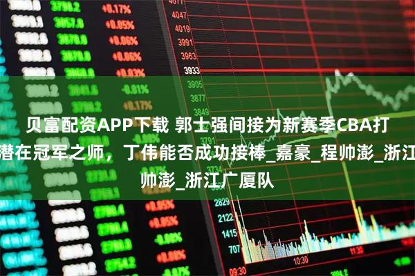 贝富配资APP下载 郭士强间接为新赛季CBA打造一支潜在冠军之师，丁伟能否成功接棒_嘉豪_程帅澎_浙江广厦队