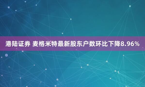 港陆证券 麦格米特最新股东户数环比下降8.96%
