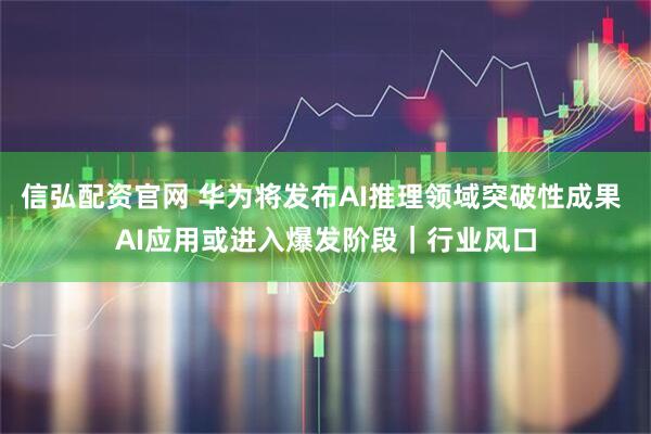 信弘配资官网 华为将发布AI推理领域突破性成果 AI应用或进入爆发阶段｜行业风口
