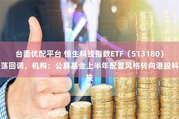 台面优配平台 恒生科技指数ETF（513180）震荡回调，机构：公募基金上半年配置风格转向港股科技