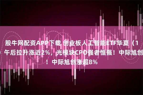 股牛网配资APP下载 创业板人工智能ETF华夏（159381）午后拉升涨近2%，光模块CPO强者恒强！中际旭创涨超8%