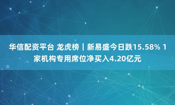 华信配资平台 龙虎榜｜新易盛今日跌15.58% 1家机构专用席位净买入4.20亿元