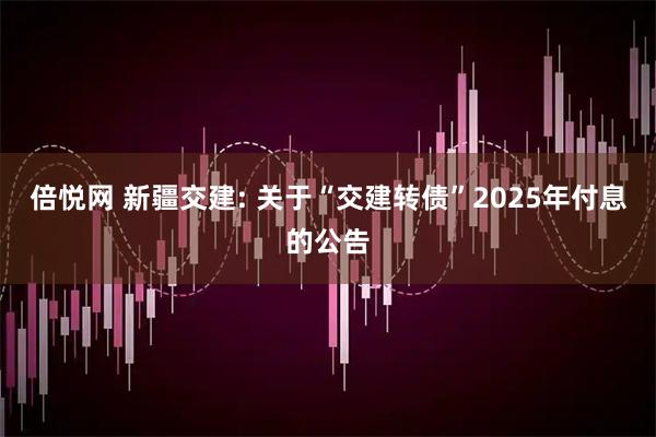 倍悦网 新疆交建: 关于“交建转债”2025年付息的公告
