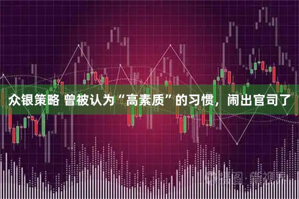 众银策略 曾被认为“高素质”的习惯，闹出官司了