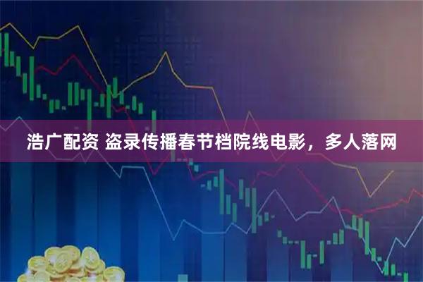 浩广配资 盗录传播春节档院线电影，多人落网